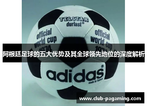 阿根廷足球的五大优势及其全球领先地位的深度解析