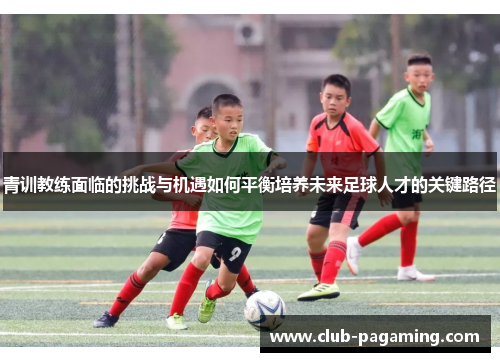 青训教练面临的挑战与机遇如何平衡培养未来足球人才的关键路径 青训教练面临的挑战与机遇如何平衡培养未来足球人才的关键路径