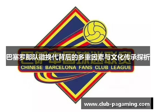 巴塞罗那队徽换代背后的多重因素与文化传承探析 巴塞罗那队徽换代背后的多重因素与文化传承探析