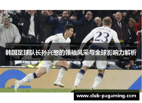 韩国足球队长孙兴慜的领袖风采与全球影响力解析