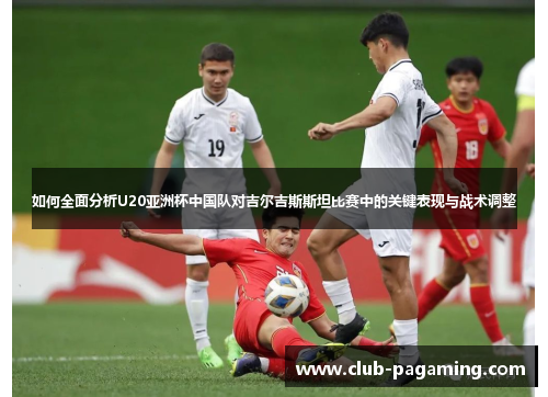 如何全面分析U20亚洲杯中国队对吉尔吉斯斯坦比赛中的关键表现与战术调整
