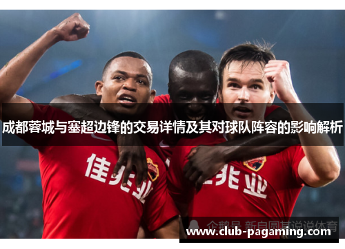成都蓉城与塞超边锋的交易详情及其对球队阵容的影响解析 成都蓉城与塞超边锋的交易详情及其对球队阵容的影响解析