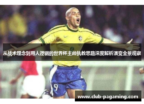 从战术理念到用人逻辑的世界杯主帅执教思路深度解析演变全景观察 从战术理念到用人逻辑的世界杯主帅执教思路深度解析演变全景观察