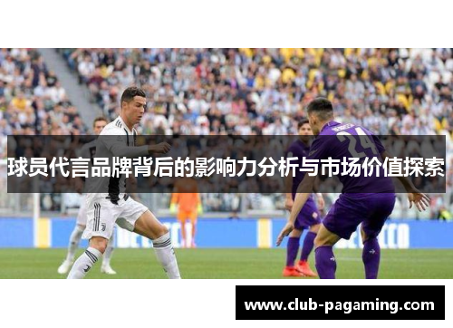 球员代言品牌背后的影响力分析与市场价值探索