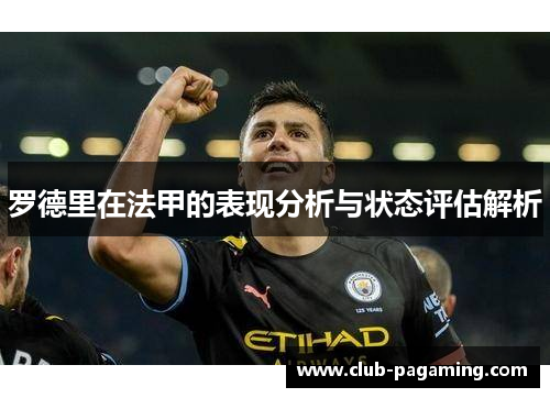 罗德里在法甲的表现分析与状态评估解析 罗德里在法甲的表现分析与状态评估解析