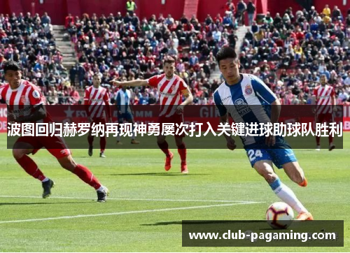 波图回归赫罗纳再现神勇屡次打入关键进球助球队胜利
