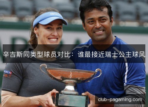 辛吉斯同类型球员对比：谁最接近瑞士公主球风