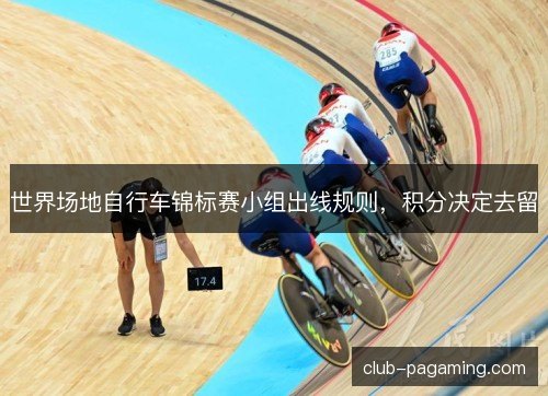 世界场地自行车锦标赛小组出线规则,积分决定去留 世界场地自行车锦标赛小组出线规则,积分决定去留
