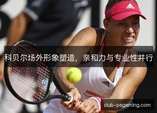 科贝尔场外形象塑造，亲和力与专业性并行